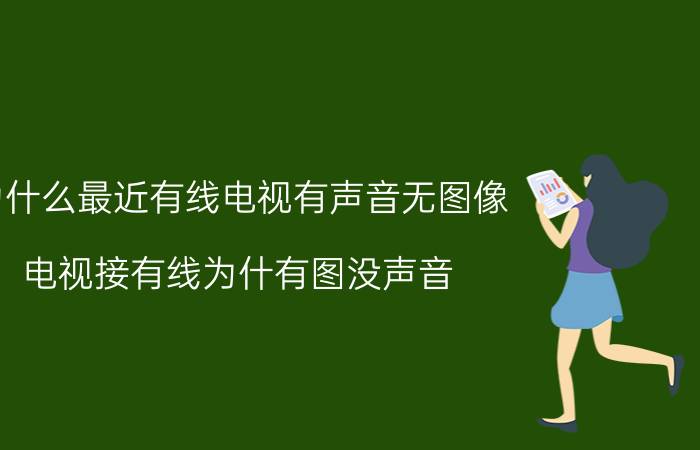 为什么最近有线电视有声音无图像 电视接有线为什有图没声音？